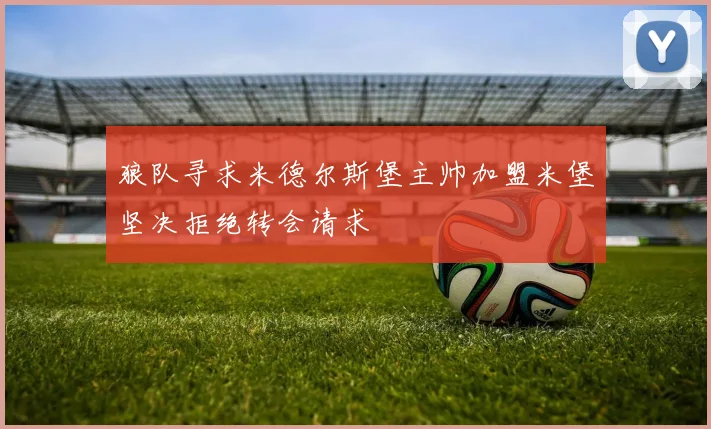狼队寻求米德尔斯堡主帅加盟米堡坚决拒绝转会请求