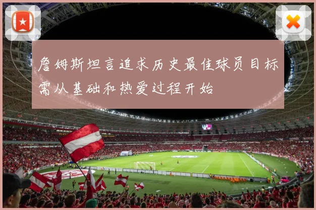 詹姆斯坦言追求历史最佳球员目标需从基础和热爱过程开始