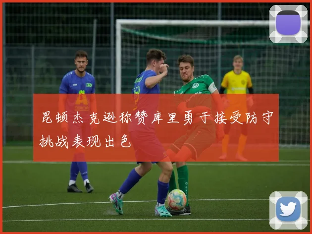昆顿杰克逊称赞库里勇于接受防守挑战表现出色
