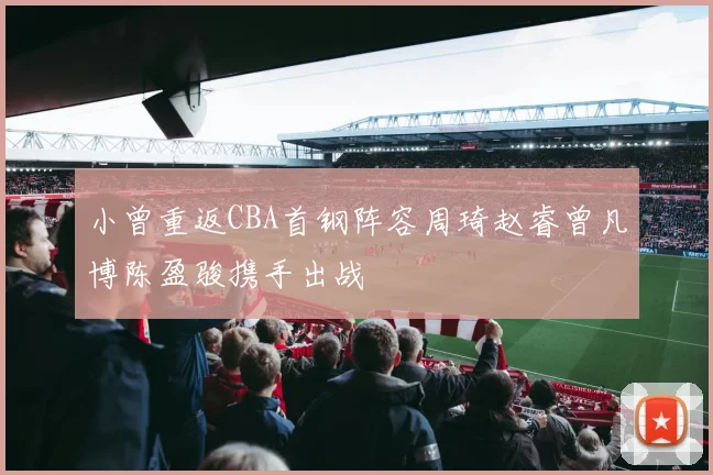 小曾重返CBA首钢阵容周琦赵睿曾凡博陈盈骏携手出战