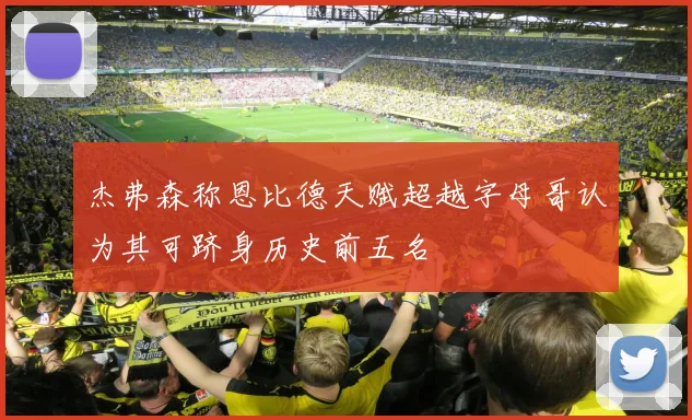 杰弗森称恩比德天赋超越字母哥认为其可跻身历史前五名