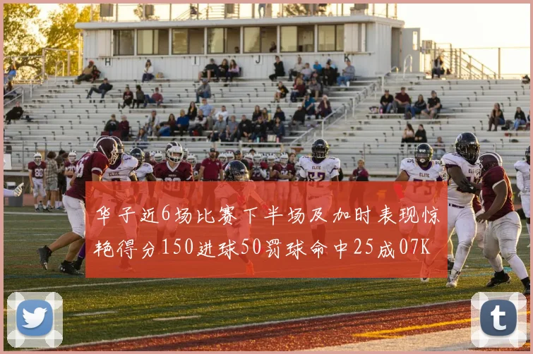 华子近6场比赛下半场及加时表现惊艳得分150进球50罚球命中25成07KB后首人
