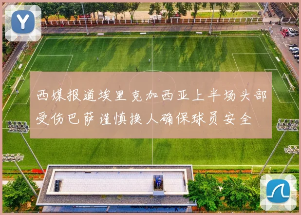 西媒报道埃里克加西亚上半场头部受伤巴萨谨慎换人确保球员安全