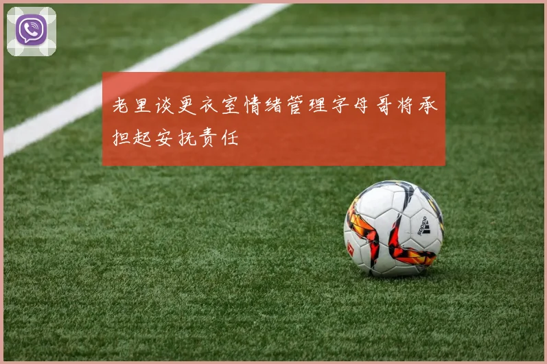 老里谈更衣室情绪管理字母哥将承担起安抚责任