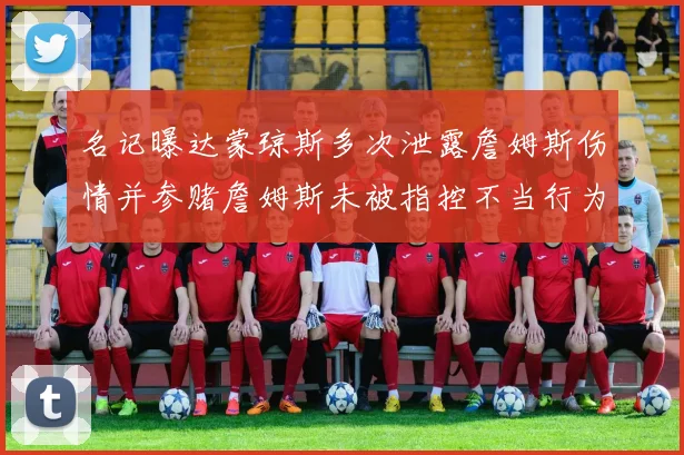 名记曝达蒙琼斯多次泄露詹姆斯伤情并参赌詹姆斯未被指控不当行为