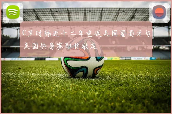 C罗时隔近十二年重返美国葡萄牙与美国热身赛即将敲定