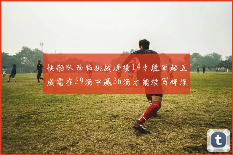 快船队面临挑战连续14季胜率超五成需在59场中赢36场才能续写辉煌