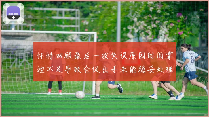 怀特回顾最后一攻失误原因时间掌控不足导致仓促出手未能稳妥处理