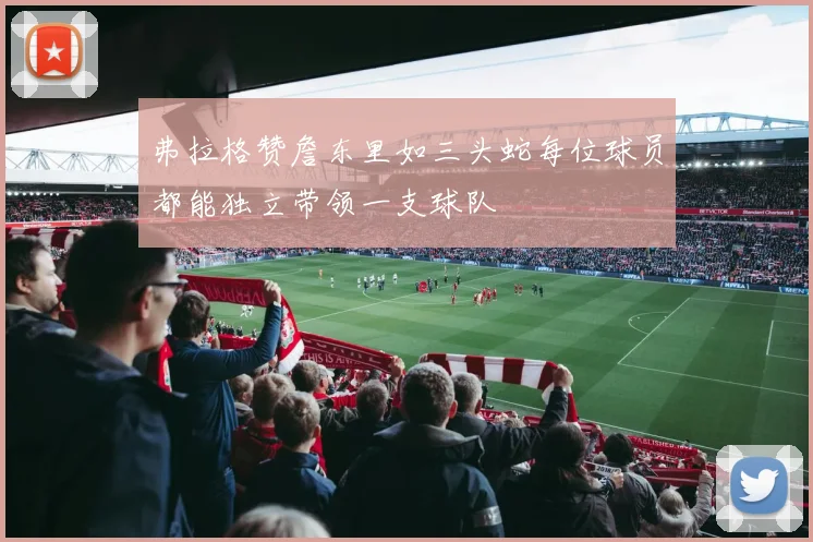 弗拉格赞詹东里如三头蛇每位球员都能独立带领一支球队