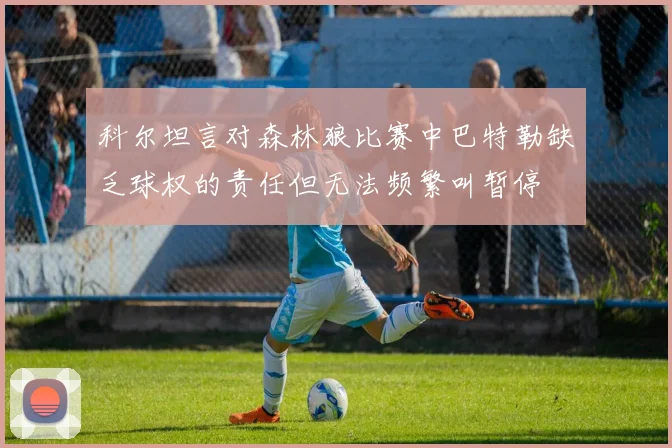 科尔坦言对森林狼比赛中巴特勒缺乏球权的责任但无法频繁叫暂停