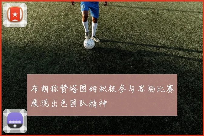 布朗称赞塔图姆积极参与客场比赛展现出色团队精神