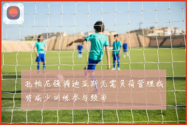 孔帕尼强调迪亚斯无需负荷管理我将减少训练参与频率