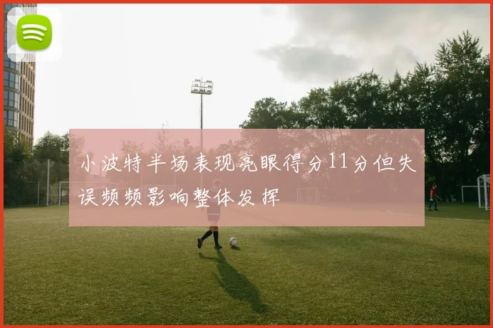 小波特半场表现亮眼得分11分但失误频频影响整体发挥
