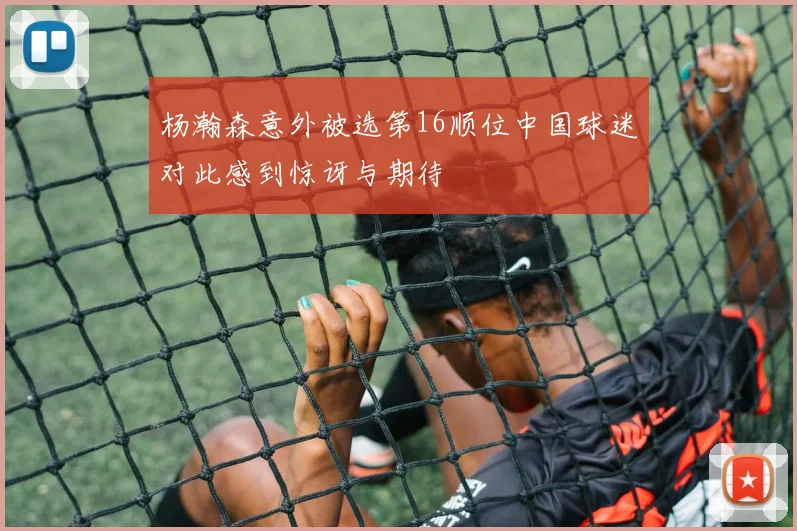 杨瀚森意外被选第16顺位中国球迷对此感到惊讶与期待