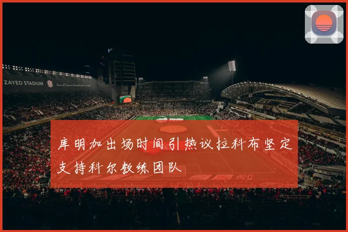 库明加出场时间引热议拉科布坚定支持科尔教练团队