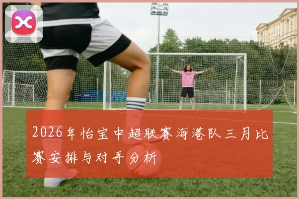2026年怡宝中超联赛海港队三月比赛安排与对手分析