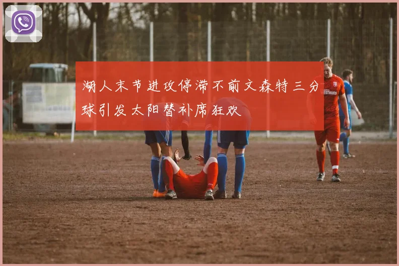 湖人末节进攻停滞不前文森特三分球引发太阳替补席狂欢