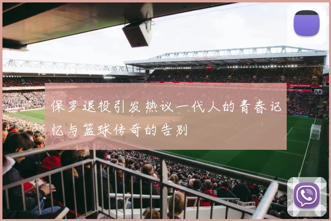 保罗退役引发热议一代人的青春记忆与篮球传奇的告别