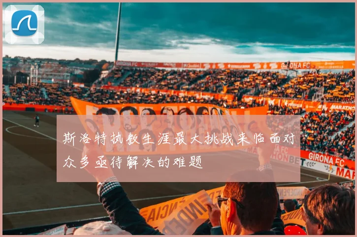 斯洛特执教生涯最大挑战来临面对众多亟待解决的难题