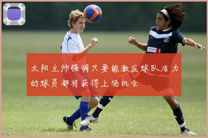 太阳主帅强调只要能激发球队活力的球员都将获得上场机会