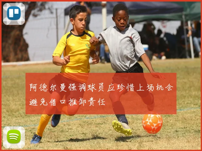 阿德尔曼强调球员应珍惜上场机会避免借口推卸责任