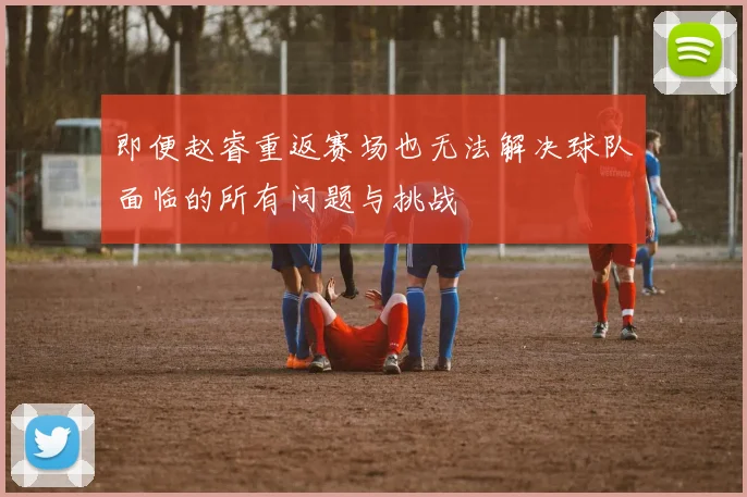 即便赵睿重返赛场也无法解决球队面临的所有问题与挑战