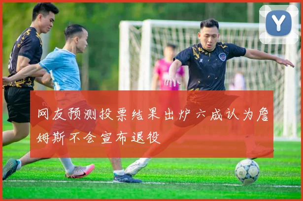网友预测投票结果出炉六成认为詹姆斯不会宣布退役