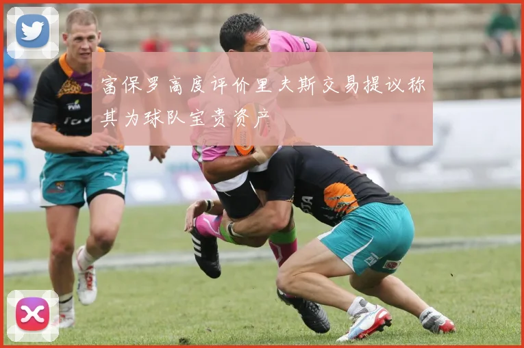 富保罗高度评价里夫斯交易提议称其为球队宝贵资产